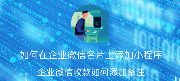 如何在企业微信名片上添加小程序 企业微信收款如何添加备注？